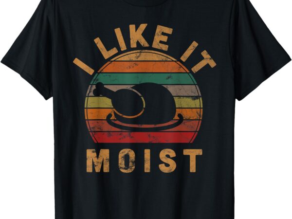 I like it moist thanksgiving costume turkey day gift leg day t-shirt