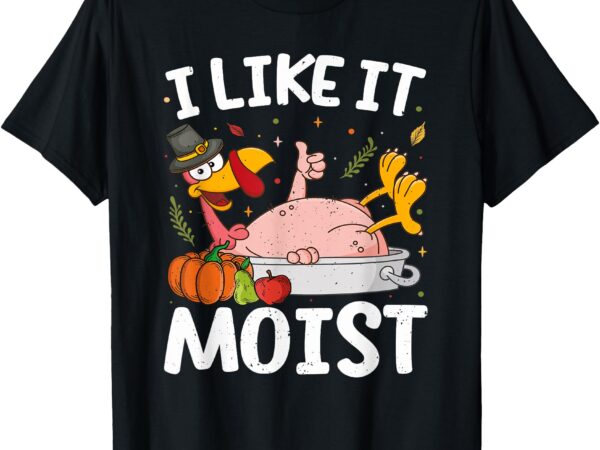 I like it moist turkey funny thanksgiving friendsgiving day t-shirt