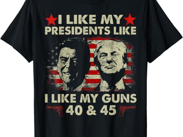 I like my presidents like i like my guns 40 & 45 vote trump t-shirt