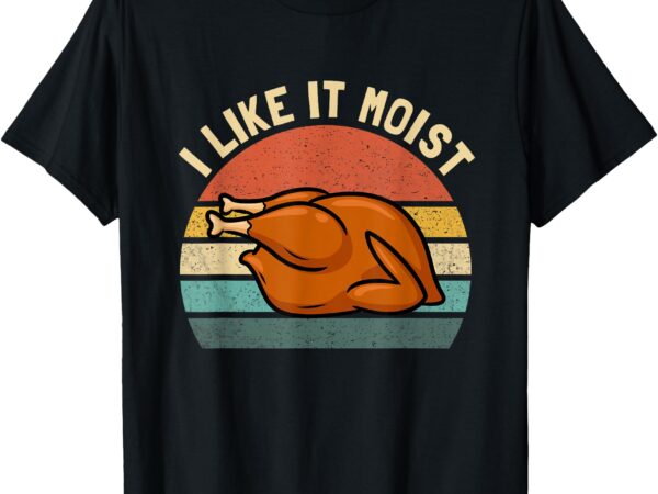 I like it moist thanksgiving costume turkey men women kids t-shirt