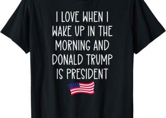 I Love When I Wake Up in the Morning Donald Trump President T-Shirt