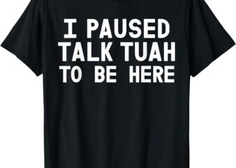 I Paused Talk Tuah To Be Here Funny Sarcastic Saying For Men T-Shirt