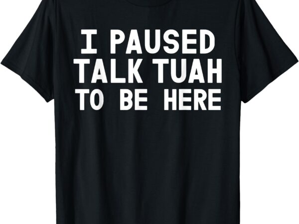 I paused talk tuah to be here funny sarcastic saying for men t-shirt