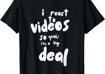 I React to Videos, So I’m a Big Deal T-Shirt