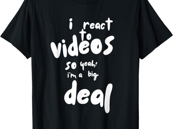 I react to videos, so i’m a big deal t-shirt