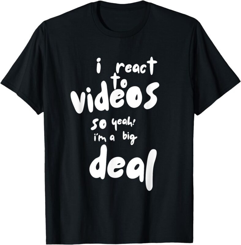 I React to Videos, So I’m a Big Deal T-Shirt