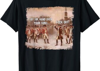 I Say Sir Hand Over Your Guns Fuck Off T-Shirt