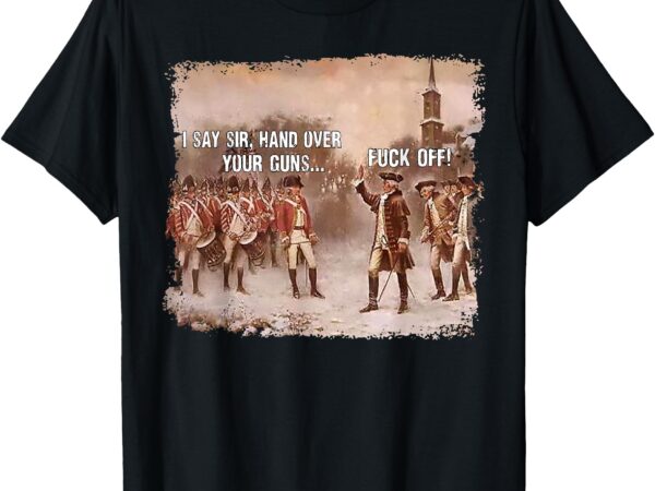 I say sir hand over your guns fuck off t-shirt