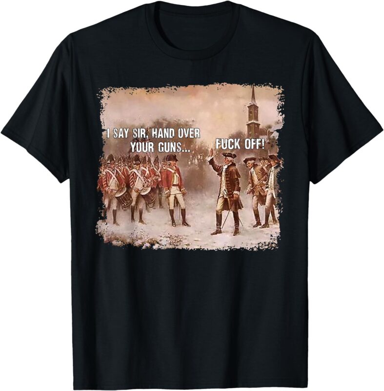 I Say Sir Hand Over Your Guns Fuck Off T-Shirt