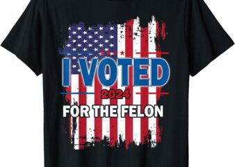 I Voted For the Felon; Funny Republican Trump 2024 I Voted T-Shirt