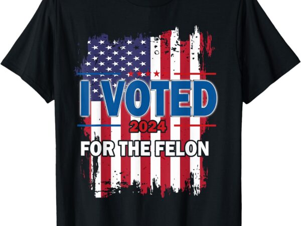 I voted for the felon; funny republican trump 2024 i voted t-shirt