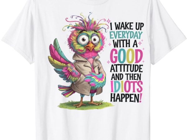 I wake up everyday with a good attitude and then idiots t-shirt ltsp