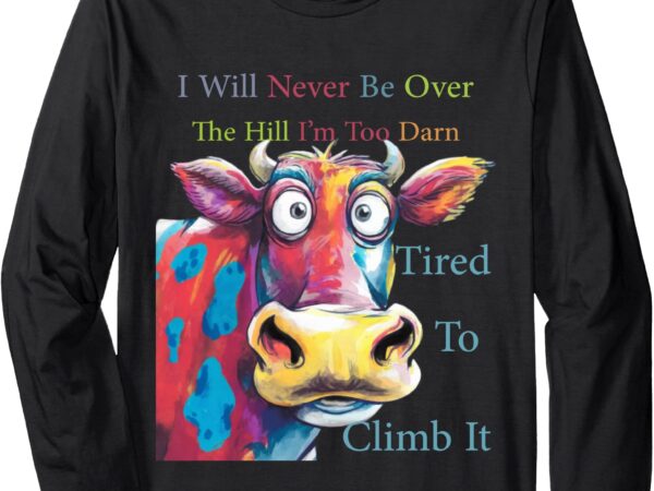 I will never be over the hill i’m too darn tired to climb it long sleeve t-shirt