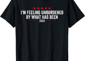 I’m Feeling Unburdened By What Has Been 2024 T-Shirt