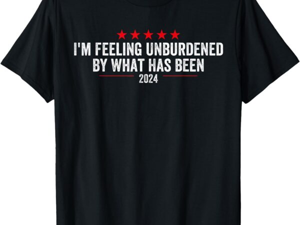 I’m feeling unburdened by what has been 2024 t-shirt