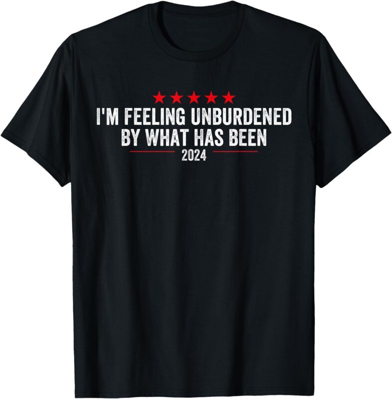 I’m Feeling Unburdened By What Has Been 2024 T-Shirt