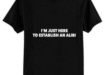 I’m Just Here To Establish An Alibi T-Shirt