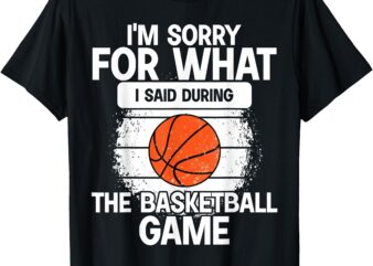 I’m Sorry For What I Said During The Basketball Game Funny T-Shirt