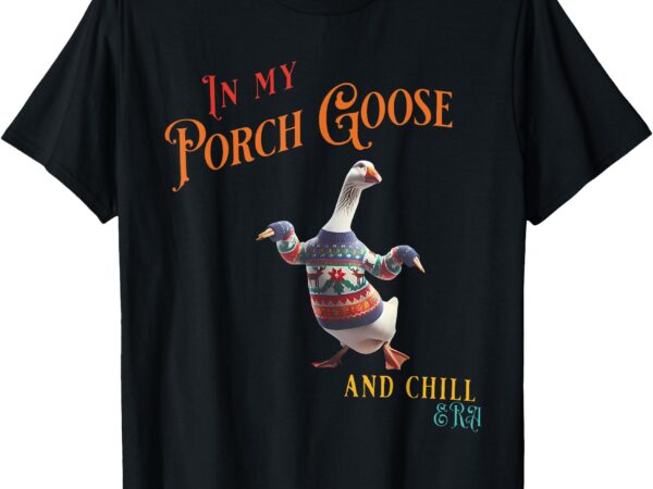 In my porch goose and chill era funny t-shirt