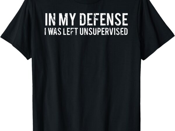 In my defense i was left unsupervised cool funny t-shirt