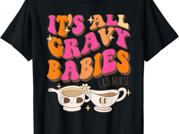 It’s all gravy babies l&d nurse funny thanksgiving t-shirt