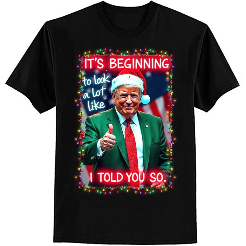 It’s Beginning To Look A Lot Like I Told You So Trump Xmas T-Shirt ltsp