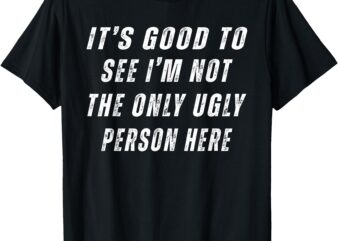 It’s Good To See I’m Not The Only Ugly Person Here T-Shirt