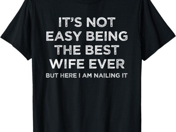 It’s not easy being the best wife ever but here i am nailing t-shirt