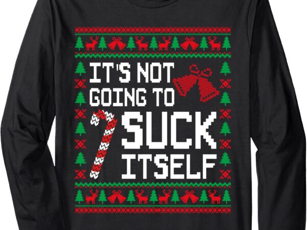 It’s not going to suck itself funny candy ugly xmas sweaters long sleeve t-shirt