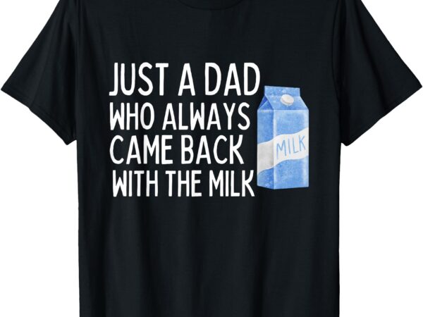 Just a dad who always came back with the milk shirt funny t-shirt