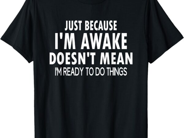 Just because i’m awake funny for tweens and teens t-shirt