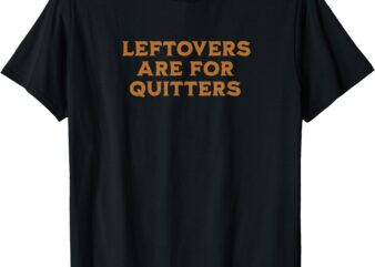 Leftovers Are For Quitters Funny Family Thanksgiving T-Shirt