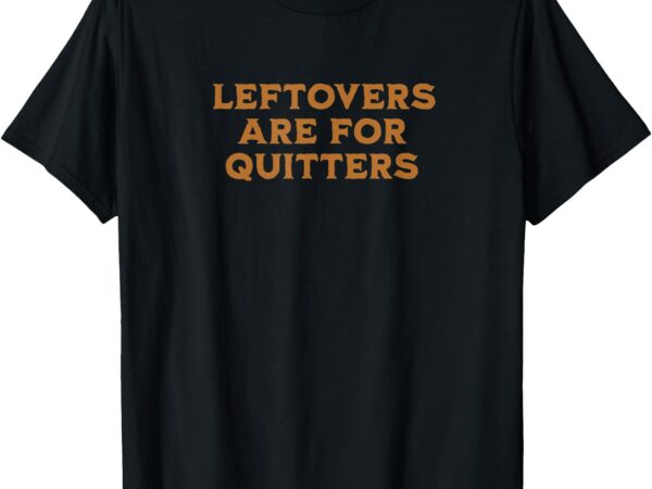 Leftovers are for quitters funny family thanksgiving t-shirt