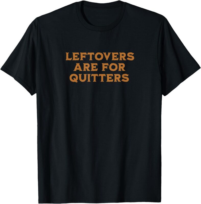 Leftovers Are For Quitters Funny Family Thanksgiving T-Shirt