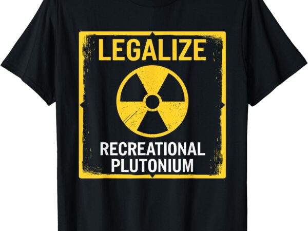 Legalize recreational plutonium t-shirt