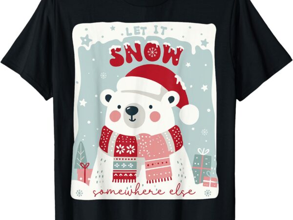 Let it snow somewhere else funny polar bear christmas t-shirt