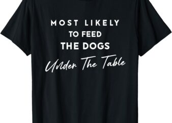 Most Likely To Feed The Dogs Under Table Thanksgiving Dinner T-Shirt