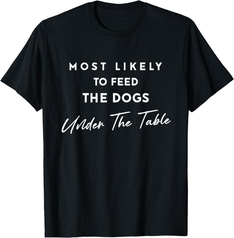 Most Likely To Feed The Dogs Under Table Thanksgiving Dinner T-Shirt