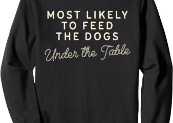 Most Likely To Feed The Dogs Under The Table Funny Christmas Sweatshirt