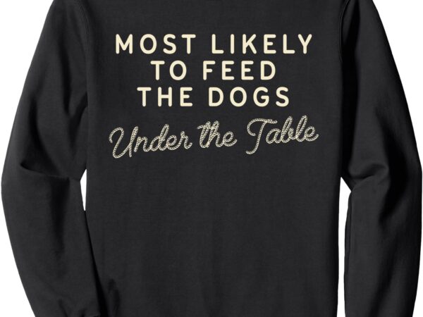 Most likely to feed the dogs under the table funny christmas sweatshirt