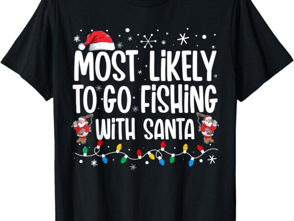 Most likely to go fishing with santa funny family christmas t-shirt