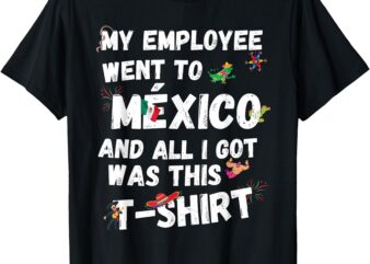 My Employee Went To Mexico And All I Got Was This T-Shirt T-Shirt