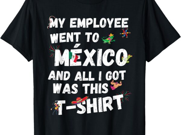 My employee went to mexico and all i got was this t-shirt t-shirt