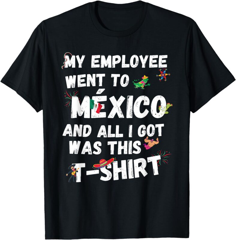 My Employee Went To Mexico And All I Got Was This T-Shirt T-Shirt