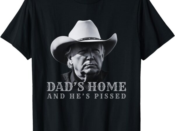 New dad’s home and he’s pissed dark maga trump daddy’s home t-shirt