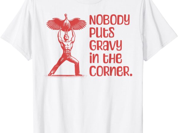 Nobody puts gravy in the corner thanksgiving dinner turkey t-shirt