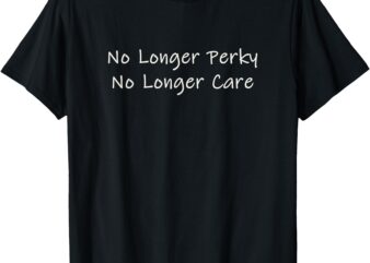 No Longer Perky No Longer Care T-Shirt