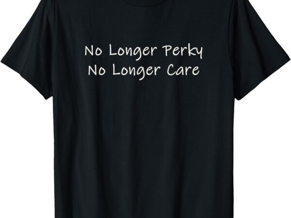 No longer perky no longer care t-shirt