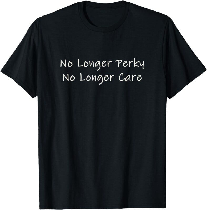 No Longer Perky No Longer Care T-Shirt