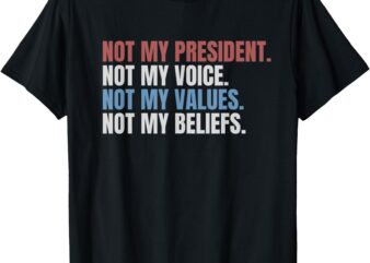 Not My President Not My Voice Not My Values Not My Beliefs T-Shirt